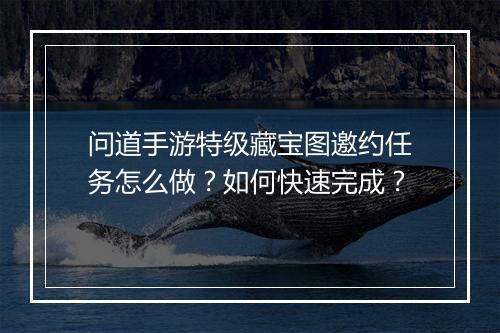 问道手游特级藏宝图邀约任务怎么做？如何快速完成？