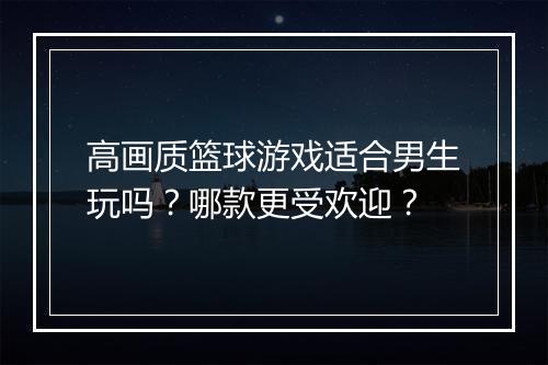 高画质篮球游戏适合男生玩吗？哪款更受欢迎？