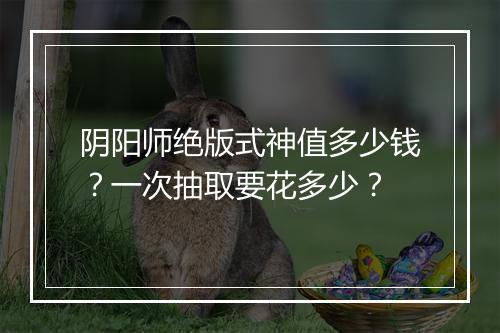 阴阳师绝版式神值多少钱？一次抽取要花多少？