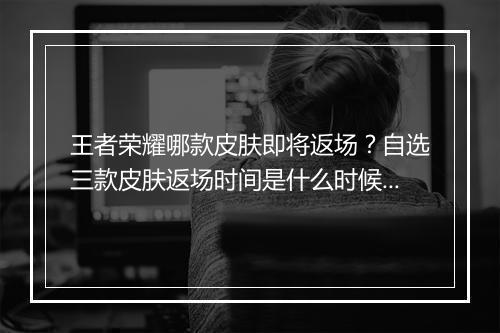 王者荣耀哪款皮肤即将返场？自选三款皮肤返场时间是什么时候？