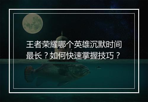 王者荣耀哪个英雄沉默时间最长？如何快速掌握技巧？