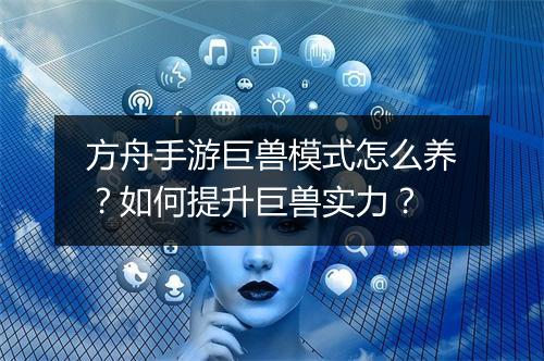 方舟手游巨兽模式怎么养?如何提升巨兽实力?