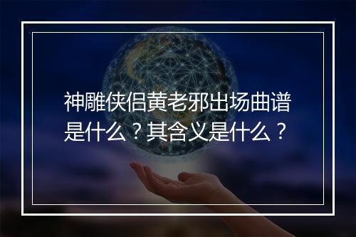 神雕侠侣黄老邪出场曲谱是什么？其含义是什么？