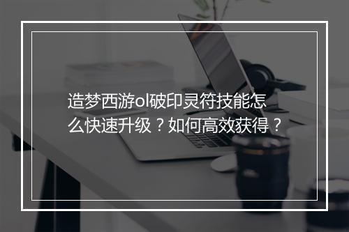 造梦西游ol破印灵符技能怎么快速升级？如何高效获得？