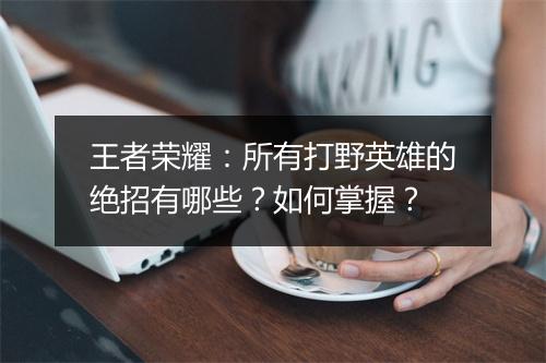 王者荣耀：所有打野英雄的绝招有哪些？如何掌握？