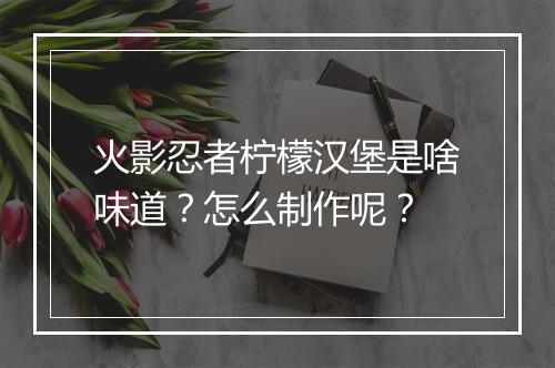 火影忍者柠檬汉堡是啥味道？怎么制作呢？