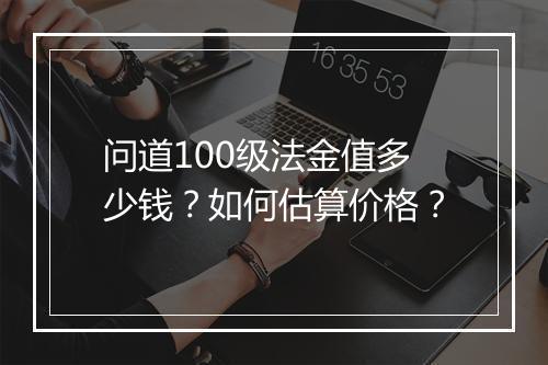 问道100级法金值多少钱？如何估算价格？