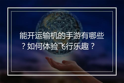 能开运输机的手游有哪些？如何体验飞行乐趣？