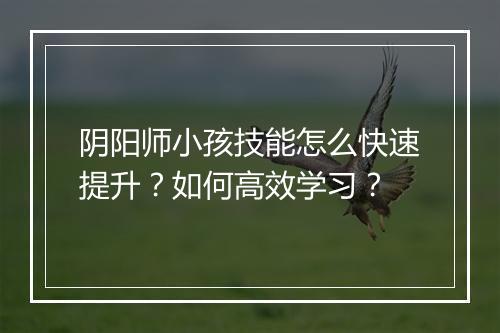 阴阳师小孩技能怎么快速提升？如何高效学习？