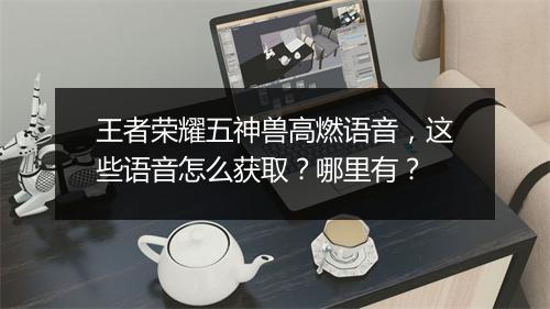 王者荣耀五神兽高燃语音，这些语音怎么获取？哪里有？