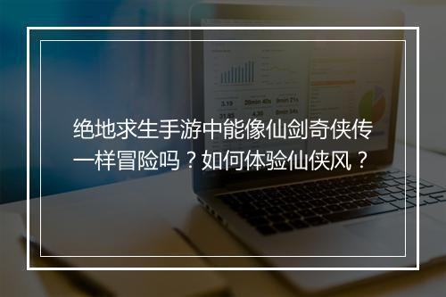 绝地求生手游中能像仙剑奇侠传一样冒险吗？如何体验仙侠风？
