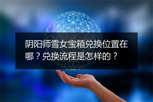 阴阳师雪女宝箱兑换位置在哪？兑换流程是怎样的？