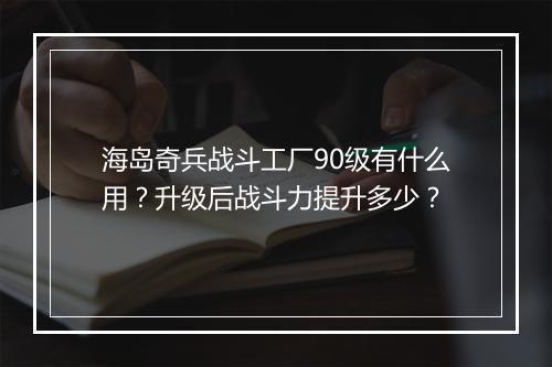海岛奇兵战斗工厂90级有什么用？升级后战斗力提升多少？