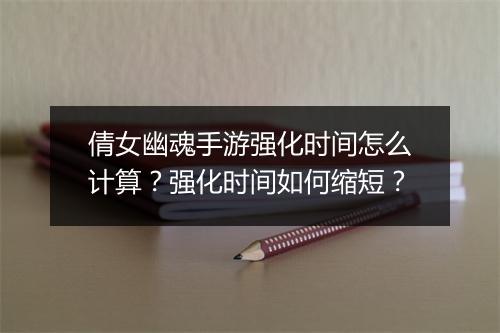 倩女幽魂手游强化时间怎么计算？强化时间如何缩短？