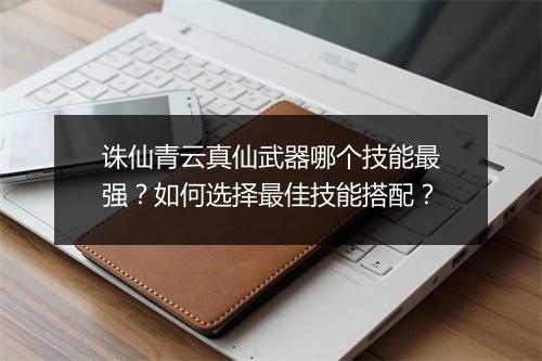 诛仙青云真仙武器哪个技能最强？如何选择最佳技能搭配？