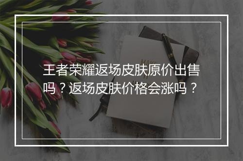 王者荣耀返场皮肤原价出售吗？返场皮肤价格会涨吗？