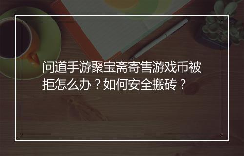 问道手游聚宝斋寄售游戏币被拒怎么办？如何安全搬砖？