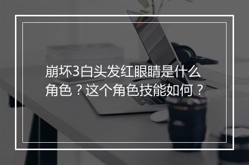崩坏3白头发红眼睛是什么角色？这个角色技能如何？