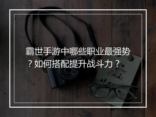 霸世手游中哪些职业最强势?如何搭配提升战斗力?