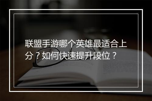 联盟手游哪个英雄最适合上分？如何快速提升段位？