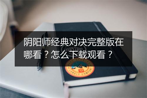 阴阳师经典对决完整版在哪看?怎么下载观看?