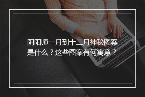 阴阳师一月到十二月神秘图案是什么？这些图案有何寓意？
