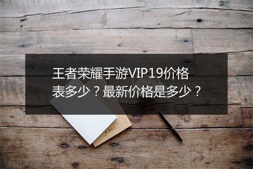 王者荣耀手游VIP19价格表多少？最新价格是多少？