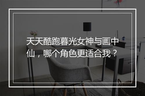 天天酷跑暮光女神与画中仙，哪个角色更适合我？