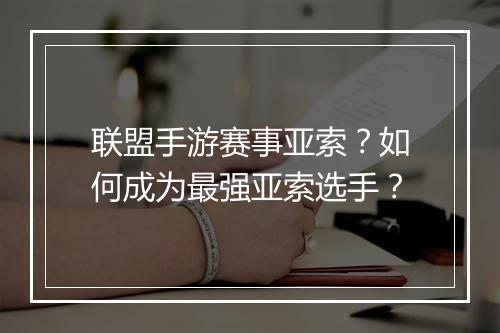 联盟手游赛事亚索?如何成为最强亚索选手?