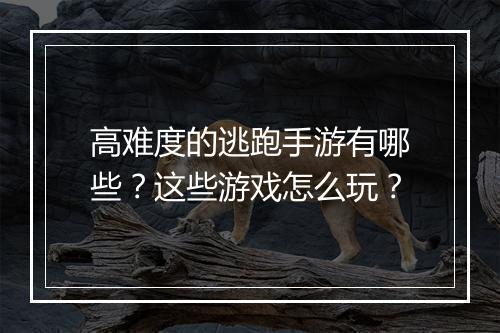 高难度的逃跑手游有哪些？这些游戏怎么玩？