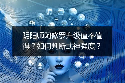 阴阳师阿修罗升级值不值得?如何判断式神强度?