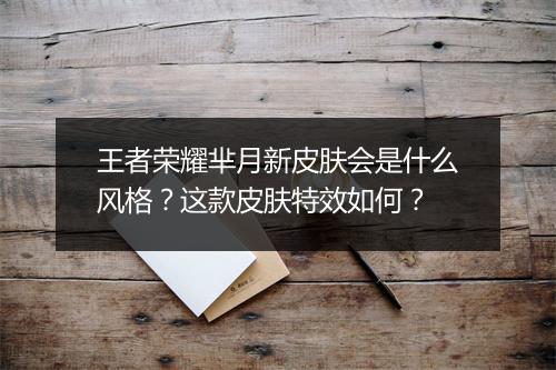 王者荣耀芈月新皮肤会是什么风格？这款皮肤特效如何？