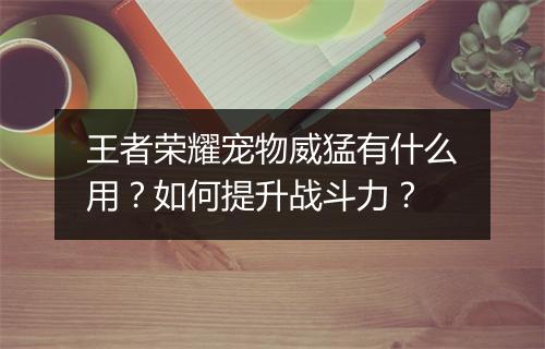 王者荣耀宠物威猛有什么用？如何提升战斗力？