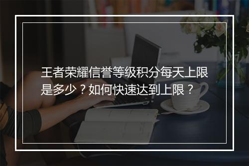 王者荣耀信誉等级积分每天上限是多少？如何快速达到上限？