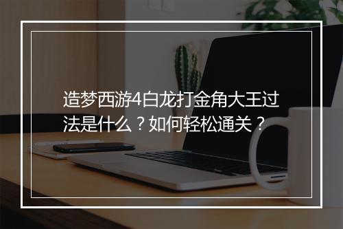 造梦西游4白龙打金角大王过法是什么？如何轻松通关？