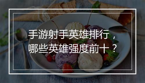 手游射手英雄排行，哪些英雄强度前十？