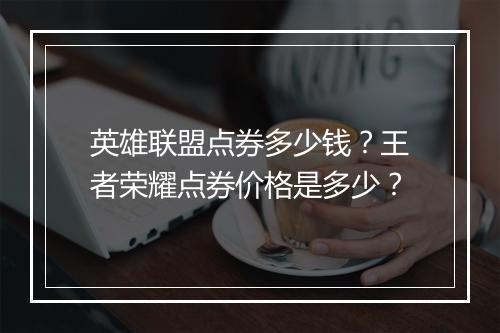 英雄联盟点券多少钱？王者荣耀点券价格是多少？