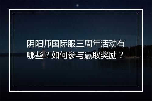 阴阳师国际服三周年活动有哪些？如何参与赢取奖励？