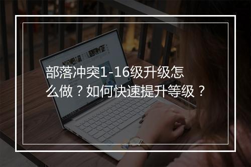 部落冲突1-16级升级怎么做？如何快速提升等级？
