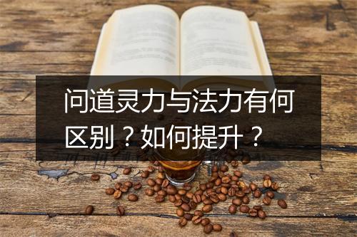 问道灵力与法力有何区别？如何提升？