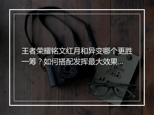王者荣耀铭文红月和异变哪个更胜一筹？如何搭配发挥最大效果？