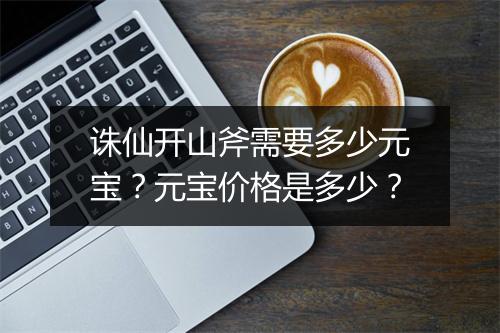 诛仙开山斧需要多少元宝？元宝价格是多少？