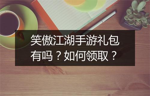 笑傲江湖手游礼包有吗？如何领取？
