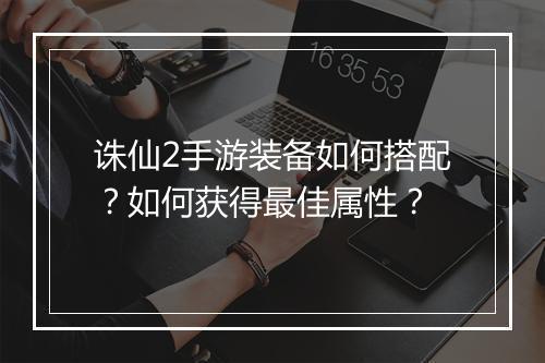 诛仙2手游装备如何搭配？如何获得最佳属性？