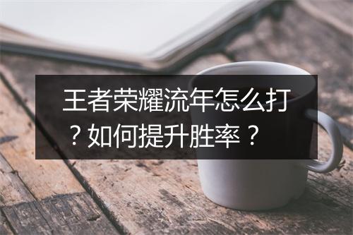 王者荣耀流年怎么打？如何提升胜率？