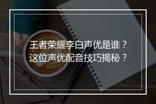 王者荣耀李白声优是谁？这位声优配音技巧揭秘？
