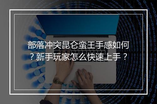 部落冲突昆仑蛮王手感如何？新手玩家怎么快速上手？
