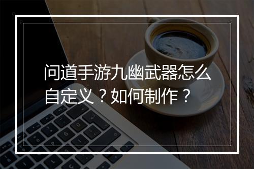 问道手游九幽武器怎么自定义?如何制作?
