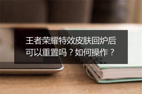 王者荣耀特效皮肤回炉后可以重置吗？如何操作？
