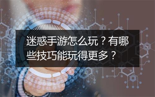 迷惑手游怎么玩？有哪些技巧能玩得更多？